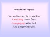 Фонетическая зарядка. One and two and three and four. I am sitting on the floor. I am playing with a ball. And a pretty little doll.