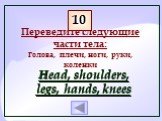 Переведите следующие части тела: Голова, плечи, ноги, руки, коленки. Head, shoulders, legs, hands, knees