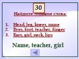 Найдите лишние слова: Head, leg, knees, name Eyes, foot, teacher, finger Ears, girl, neck, lips. Name, teacher, girl