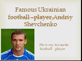 Famous Ukrainian football –player,Andriy Shevchenko He is my favourite football player