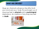 Drugs are chemical substances that affect both your mind and your body. The prolonged use of drug may lead to physical and/or psychological dependence. An overdose of any drug may lead to death.