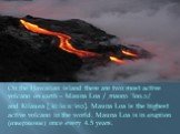 On the Hawaiian island there are two most active volcano on earth – Mauna Loa /ˌmaʊnə ˈloʊ.ə/ and Kilauea [ˌkiːlɑːuː'eɪə]. Mauna Loa is the highest active volcano in the world. Mauna Loa is in eruption (извержение) once every 4.5 years.