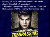 On May 15, 2012 there was released his second album. It is called «Trespassing». Trespassing was named on iTunes's list of the "Best Rock Albums of 2012," coming in at number nine.