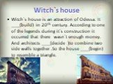 Witch`s house. Witch`s house is an attraction of Odessa. It ____(build) in 20th century. According to one of the legends during it`s construction it occurred that there wasn`t enough money. And architects ____(decide )to combine two side walls together .So the house ____(begin) to resemble a triangl