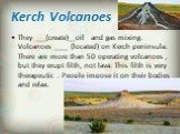 Kerch Volcanoes. They ___(create)__oil and gas mixing. Volcanoes ____ (located) on Kerch peninsula. There are more than 50 operating volcanoes , but they erupt filth, not lava. This filth is very therapeutic . People impose it on their bodies and relax.