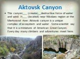 Aktovsk Canyon. This canyon___ (create)__destructive force of water and wind. It___ (located) near Nikolaev region at the Mertvovod river. Aktovsk canyon is a unique complex of ecosystem and water . Some scientist say that it is a miniature of American Great Canyon. Every day many climbers and adven