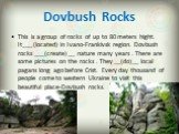 Dovbush Rocks. This is a group of rocks of up to 80 meters hight. It___ (located) in Ivano-Frankivsk region. Dovbush rocks ___(create) __ nature many years . There are some pictures on the rocks . They __(do)__ local pagans long ago before Crist. Every day thousand of people come to western Ukraine 