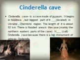 Cinderella cave. Cinderella cave - is a cave made of gypsum. It begins in Moldova , but biggest part of it ___(located) in Ukraine , Chernivtsi region. The length of it is about 92 km. There is flooded area in the cave (mainly the northern eastern parts of the cave) . It___ (call) Cinderella cave be