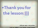 Thank you for the lesson:))) (All you were very active. And we helped us to spend a good lesson)