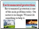 Environmental protection. Environmental protection is one of the main problems today. Our nature is in danger. We must do something to help it.