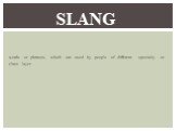 words or phrases, which are used by people of different specialty or class layer. Slang