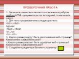 ПРОВЕРОЧНАЯ РАБОТА. 1. Запишите, какие теги являются основным атрибутом любого HTML-документа (если тег парный, то напишите пару). 2. Для чего предназначены следующие теги: ... bgcolor ... ... ... 3. Какого размера могут быть заголовки на веб-странице? Какой из них самый большой? 4.Какого размера мо