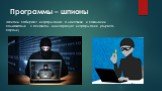 Программы – шпионы. Шпионы собирают информацию о действиях и поведении пользователя. В основном их интересует информация (адреса, пароли).