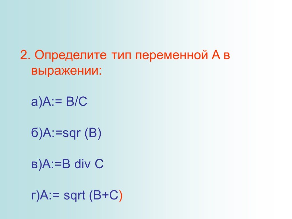 B a div 10 5. A div b Тип. A div b sqrt (a) SQR(A)+ SQR(B) A < B. Определите типы переменной а a)a:=`true` б) a:=98 в) a:=`432` г) a:=89,75.
