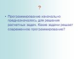 Программирование изначально предназначалось для решения расчетных задач. Какие задачи решает современное программирование?