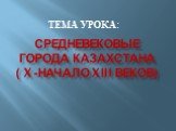 Средневековые города Казахстана ( X-начало XIII веков). ТЕМА УРОКА: