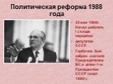 Политическая реформа 1988 года. 25 мая 1989г. Начал работать I съезде народных депутатов СССР. Горбачев был избран сначала Председателем ВС,а затем-1-м Президентом СССР (март 1990г.)