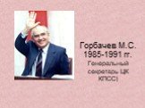 Горбачев М.С. 1985-1991 гг. Генеральный секретарь ЦК КПСС)