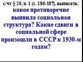с/чт § 26, п. 1 (с. 186-187), выписать: какое противоречие выявила социальная структура? Какие сдвиги в социальной сфере произошли в СССР к 1930-м годам?