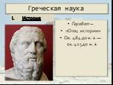 Греческая наука. Геродот – «Отец истории» Ок. 484 до н. э. — ок. 425 до н. э. История