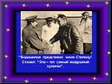 “Ворошилов представил меня Сталину! Сказал: “Это – тот самый воздушный хулиган”.