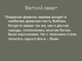 Ветхий завет. Предания древних евреев входят в наиболее древнюю часть Библии. Когда-то евреи так же, как и другие народы, поклонялись многим богам, были язычниками. Но с течением стали почитать одного Бога – Яхве.