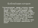 Библейская история. Родоначальниками евреев считались Авраам, его сын Исаак и внук Иаков. Второе имя Иакова – Израиль – дало название всему народу. У Иакова было несколько сыновей, но больше всех отец любил Иосифа. Братья Иосифа завидовали ему и решили погубить его. Они продали мальчика в рабство в 