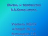 Жизнь и творчество В.В.Каменского. Учитель МБОУ «Лицей № 1» Кузнецова Г.И.
