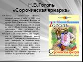 Н.В.Гоголь «Сорочинская ярмарка». Н.В.Гоголь – гениальный писатель, который заявил о себе в 1831 году своим первым сборником «Вечера на хуторе близ Диканьки». Этот сборник включает в себя 8 повестей, об одной из них – «Сорочинская ярмарка» мы предлагаем вам почитать. Это народное предание о красной 
