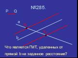 P №285. a b Q X2 X1. Что является ГМТ, удаленных от прямой b на заданное расстояние?