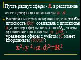 Пусть радиус сферы - R, а расстояние от её центра до плоскости a - d. Введём систему координат, так чтобы плоскость Оху совпадала с плоскостью α ,а центр сферы лежал по Оz , тогда уравнение плоскости α :z=0, а уравнение сферы с учётом (С имеет координаты (0;0;d) ) х2+у 2+(z-d)2=R2