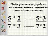 Чтобы разделить одну дробь на другую, надо делимое умножить на число , обратное делителю. 5 * 2 ----- 5*3 7 * 3 ----- 7*2. - -