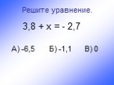 Решите уравнение. 3,8 + х = - 2,7 А) -6,5 Б) -1,1 В) 0