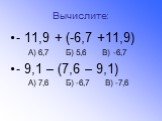 Вычислите: - 11,9 + (-6,7 +11,9) А) 6,7 Б) 5,6 В) -6,7 - 9,1 – (7,6 – 9,1) А) 7,6 Б) -6,7 В) -7,6