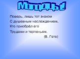 Поверь, лишь тот знаком С душевным наслаждением, Кто приобрёл его Трудами и терпеньем. (В. Гете). Молодцы!