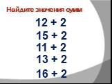 Найдите значения сумм. 12 + 2 15 + 2 11 + 2 13 + 2 16 + 2