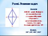 Задача: ABCD – ромб. Найдите углы ромба, если сторона АВ ромба образует с диагоналями углы, такие, что один больше другого на 10°. Ответ: 80°,80°,10O°,10O°