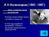 А.Н.Колмогоров ( 1903 - 1987 ). Вклад в развитие теории вероятностей Положил начало общей теории случайных процессов. В 1933 году разработал аксиоматику, которая в настоящее время является общепринятой.