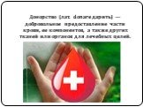 Донорство (лат. donare дарить) — добровольное предоставление части крови, ее компонентов, а также других тканей или органов для лечебных целей.