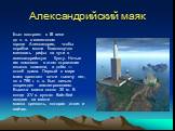 Александрийский маяк. Был построен в III веке до н. э. в египетском городе Александрия, чтобы корабли могли благополучно миновать рифы на пути в александрийскую бухту. Ночью им помогало в этом отражение языков пламени, а днём — столб дыма. Первый в мире маяк простоял почти тысячу лет, но в 796 г. н.