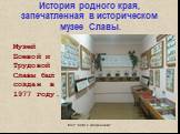 История родного края, запечатленная в историческом музее Славы. Музей Боевой и Трудовой Славы был создан в 1977 году.
