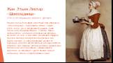 Жан Этьен Лиотар «Шоколадница» 1743-1745,Картинная галерея, Дрезден Портрет Анны Бальдауф, известный под названием «Шоколадница», был написан в Вене. Скорее всего, Анна, дочь обедневшего рыцаря, была горничной при дворе Марии – Терезии. Принц Дитрихштейн, невзирая на положение девушки, женился на не