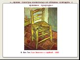 В. Ван Гог. Стул Винсента с трубкой. 1888. «…краски палитры живописца не обязаны совпадать с красками природы»