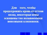 Для того, чтобы предохранить кровь от оттока назад, некоторые вены оснащены так называемыми венозными клапанами.