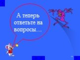 А теперь ответьте на вопросы…