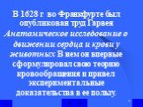 В 1628 г во Франкфурте был опубликован труд Гарвея Анатомическое исследование о движении сердца и крови у животных В нем он впервые сформулировал свою теорию кровообращения и привел экспериментальные доказательства в ее пользу.