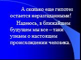 А сколько еще гипотез остается неразгаданными! Надеюсь, в ближайшем будущем мы все – таки узнаем о настоящем происхождении человека.