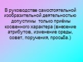 В руководстве самостоятельной изобразительной деятельностью допустимы только приёмы косвенного характера (внесение атрибутов, изменение среды, совет, поручения, просьба.)