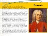 Линней (Linnaeus) Карл (23.05.1707, Росхульт – 10.1.1778, Упсала), шведский натуралист. Родился в семье деревенского пастора. Родители хотели, чтобы Карл стал священнослужителем, но его с юности увлекала естественная история, особенно ботаника. Эти занятия поощрял местный врач, посоветовавший Линнею