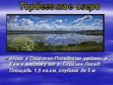 озеро в Сергиево-Посадском районе, в 6 км к востоку от г. Сергиев Посад. Площадь 1,5 кв.км, глубина до 5 м. Торбеевское озеро
